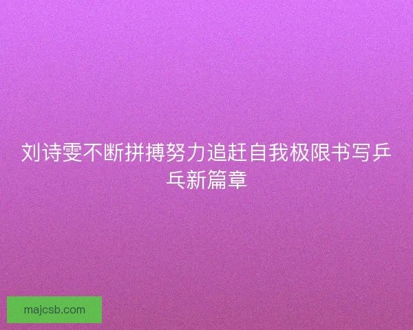 刘诗雯不断拼搏努力追赶自我极限书写乒乓新篇章