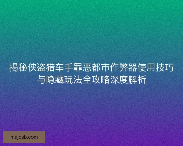 揭秘侠盗猎车手罪恶都市作弊器使用技巧与隐藏玩法全攻略深度解析