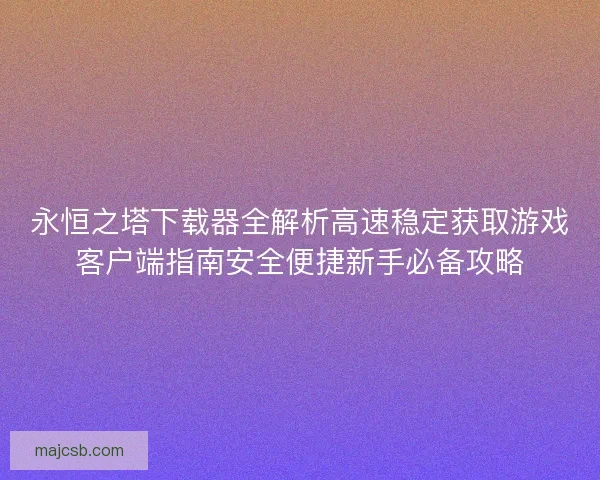 永恒之塔下载器全解析高速稳定获取游戏客户端指南安全便捷新手必备攻略