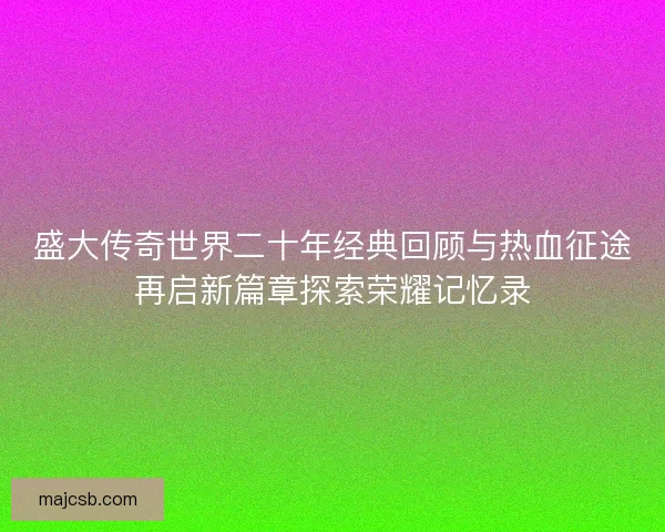 盛大传奇世界二十年经典回顾与热血征途再启新篇章探索荣耀记忆录