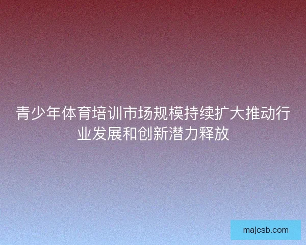 青少年体育培训市场规模持续扩大推动行业发展和创新潜力释放