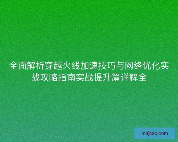 全面解析穿越火线加速技巧与网络优化实战攻略指南实战提升篇详解全