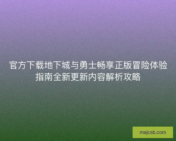 官方下载地下城与勇士畅享正版冒险体验指南全新更新内容解析攻略