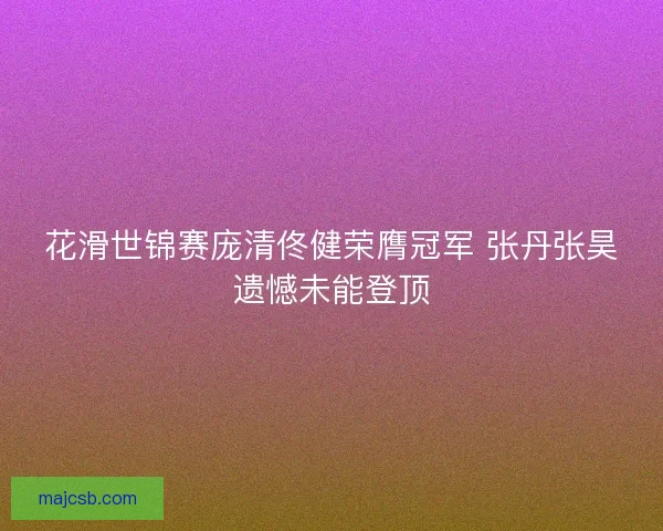 花滑世锦赛庞清佟健荣膺冠军 张丹张昊遗憾未能登顶