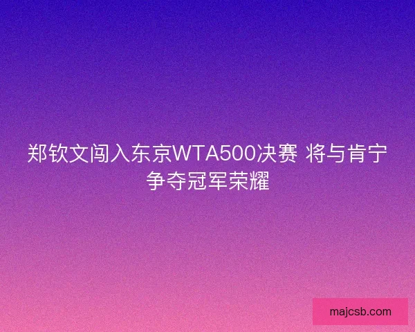 郑钦文闯入东京WTA500决赛 将与肯宁争夺冠军荣耀