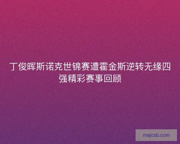 丁俊晖斯诺克世锦赛遭霍金斯逆转无缘四强精彩赛事回顾