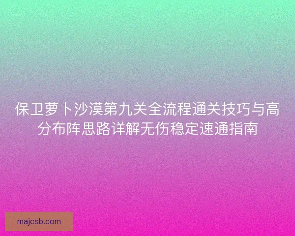 保卫萝卜沙漠第九关全流程通关技巧与高分布阵思路详解无伤稳定速通指南