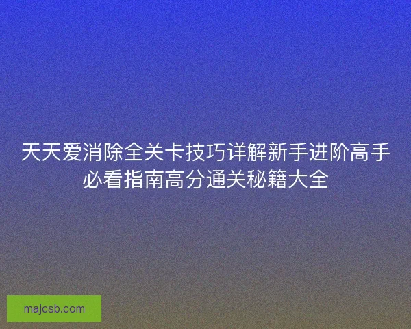 天天爱消除全关卡技巧详解新手进阶高手必看指南高分通关秘籍大全