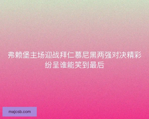 弗赖堡主场迎战拜仁慕尼黑两强对决精彩纷呈谁能笑到最后