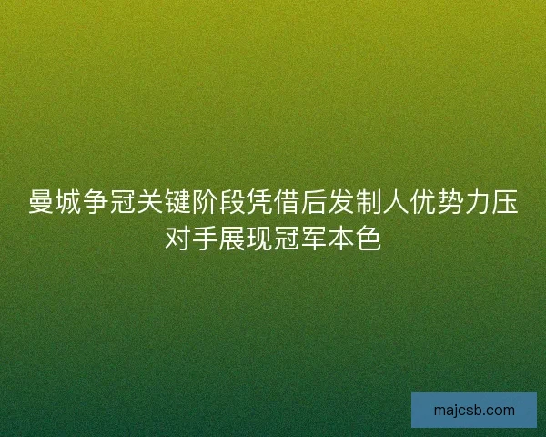 曼城争冠关键阶段凭借后发制人优势力压对手展现冠军本色