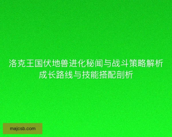 洛克王国伏地兽进化秘闻与战斗策略解析成长路线与技能搭配剖析