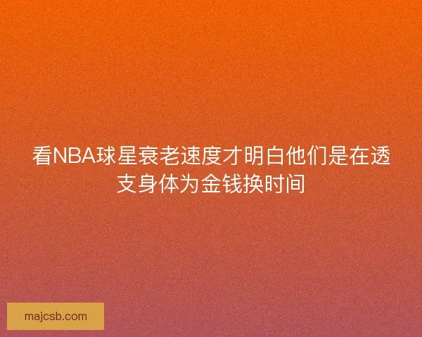 看NBA球星衰老速度才明白他们是在透支身体为金钱换时间