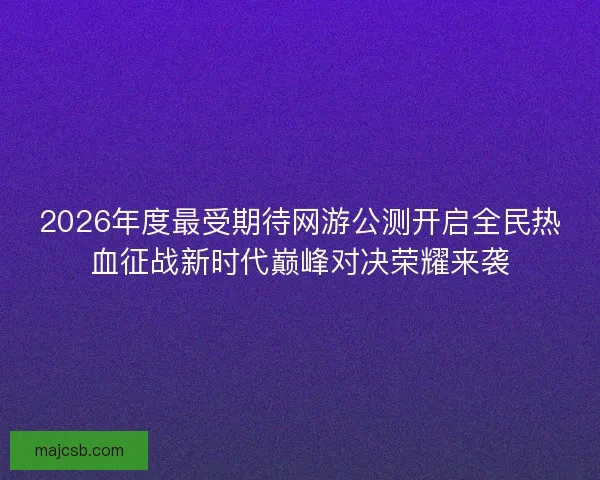 2026年度最受期待网游公测开启全民热血征战新时代巅峰对决荣耀来袭