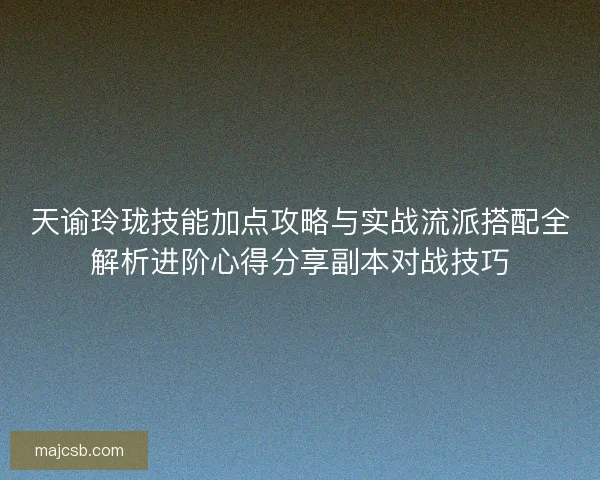 天谕玲珑技能加点攻略与实战流派搭配全解析进阶心得分享副本对战技巧