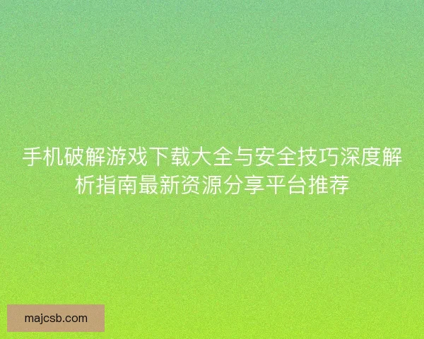 手机破解游戏下载大全与安全技巧深度解析指南最新资源分享平台推荐