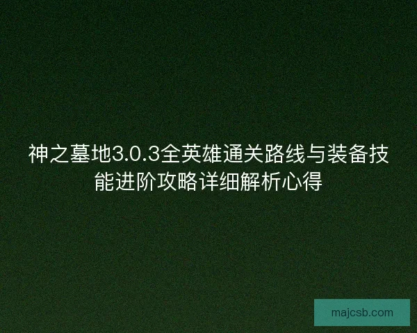 神之墓地3.0.3全英雄通关路线与装备技能进阶攻略详细解析心得