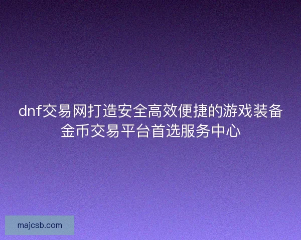 dnf交易网打造安全高效便捷的游戏装备金币交易平台首选服务中心