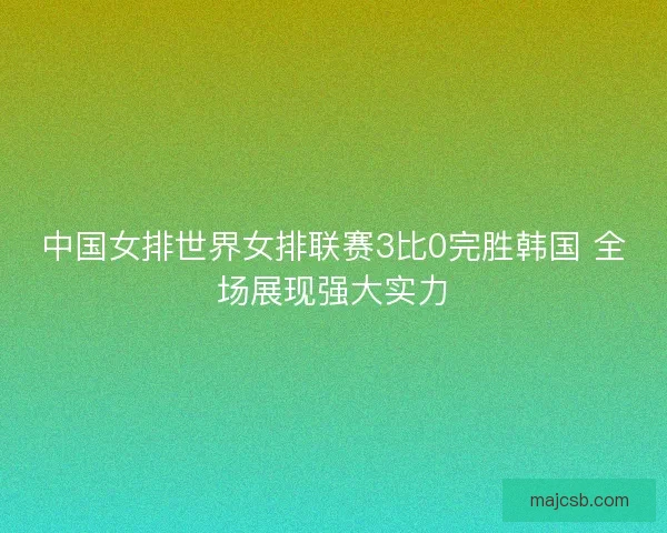 中国女排世界女排联赛3比0完胜韩国 全场展现强大实力