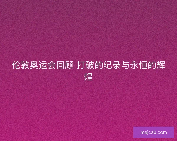 伦敦奥运会回顾 打破的纪录与永恒的辉煌