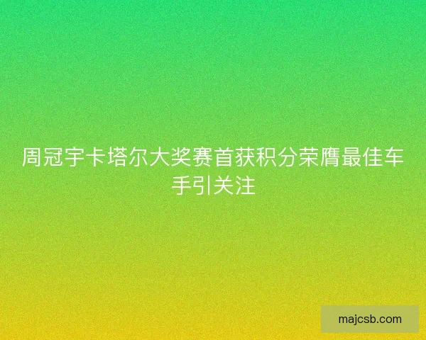 周冠宇卡塔尔大奖赛首获积分荣膺最佳车手引关注