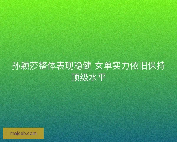 孙颖莎整体表现稳健 女单实力依旧保持顶级水平