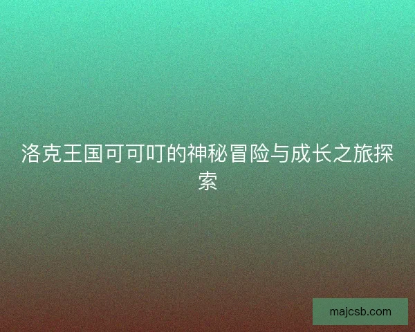 洛克王国可可叮的神秘冒险与成长之旅探索