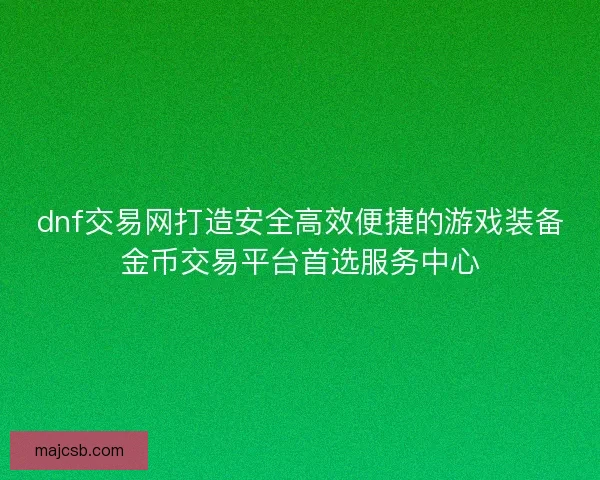 dnf交易网打造安全高效便捷的游戏装备金币交易平台首选服务中心