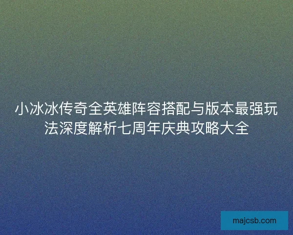 小冰冰传奇全英雄阵容搭配与版本最强玩法深度解析七周年庆典攻略大全