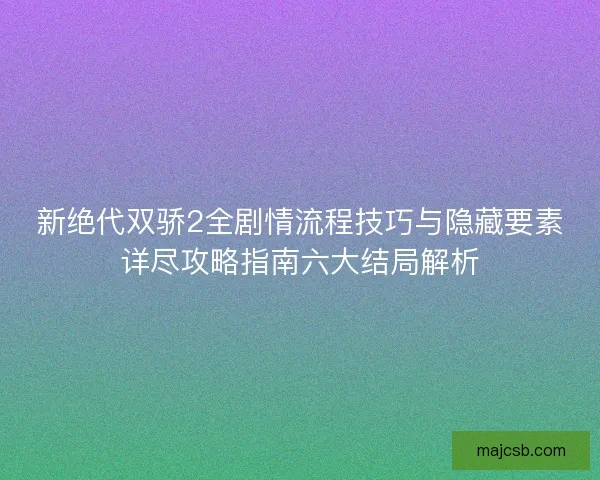 新绝代双骄2全剧情流程技巧与隐藏要素详尽攻略指南六大结局解析